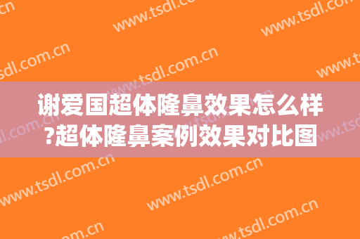 谢爱国超体隆鼻效果怎么样?超体隆鼻案例效果对比图_上海交通大学医学院附属第九人民医院