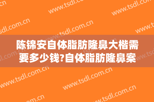 陈锦安自体脂肪隆鼻大楷需要多少钱?自体脂肪隆鼻案例效果对比图_上海交通大学医学院附属第九人民医院