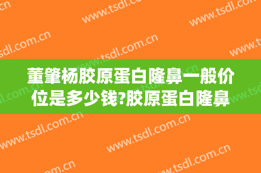 董肇杨胶原蛋白隆鼻一般价位是多少钱?胶原蛋白隆鼻案例效果对比图_上海交通大学医学院附属第九人民医院