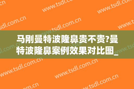 马刚曼特波隆鼻贵不贵?曼特波隆鼻案例效果对比图_上海交通大学医学院附属第九人民医院