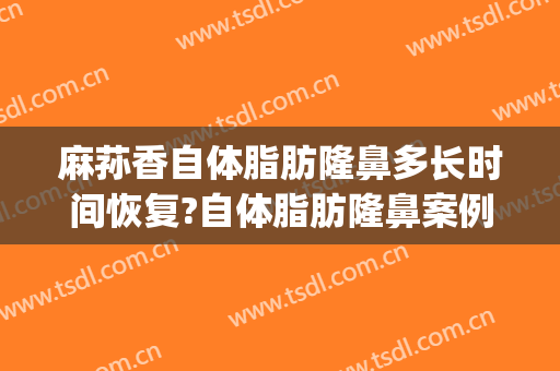 麻荪香自体脂肪隆鼻多长时间恢复?自体脂肪隆鼻案例效果对比图_上海交通大学医学院附属第九人民医院