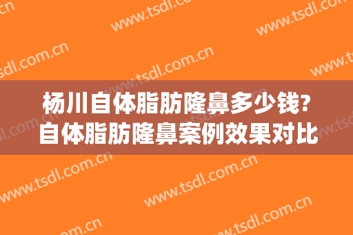 杨川自体脂肪隆鼻多少钱?自体脂肪隆鼻案例效果对比图_上海交通大学医学院附属第九人民医院