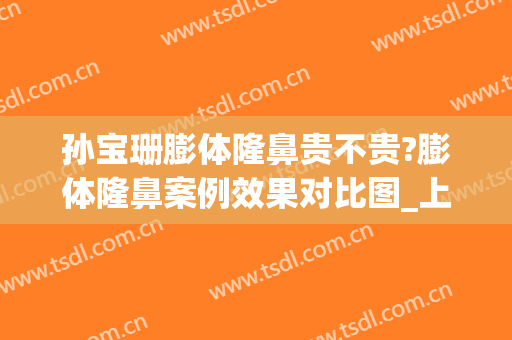 孙宝珊膨体隆鼻贵不贵?膨体隆鼻案例效果对比图_上海交通大学医学院附属第九人民医院