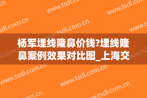 杨军埋线隆鼻价钱?埋线隆鼻案例效果对比图_上海交通大学医学院附属第九人民医院
