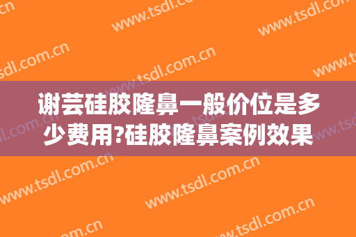 谢芸硅胶隆鼻一般价位是多少费用?硅胶隆鼻案例效果对比图_上海交通大学医学院附属第九人民医院