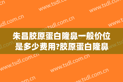 朱昌胶原蛋白隆鼻一般价位是多少费用?胶原蛋白隆鼻案例效果对比图_上海交通大学医学院附属第九人民医院