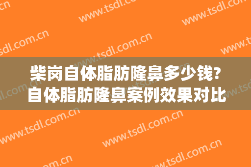 柴岗自体脂肪隆鼻多少钱?自体脂肪隆鼻案例效果对比图_上海交通大学医学院附属第九人民医院