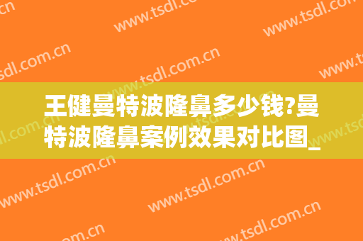 王健曼特波隆鼻多少钱?曼特波隆鼻案例效果对比图_上海交通大学医学院附属第九人民医院