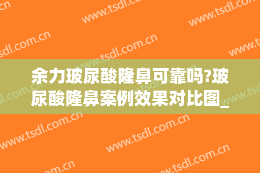 余力玻尿酸隆鼻可靠吗?玻尿酸隆鼻案例效果对比图_上海交通大学医学院附属第九人民医院