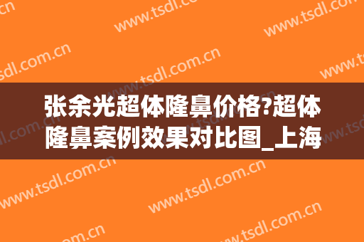 张余光超体隆鼻价格?超体隆鼻案例效果对比图_上海交通大学医学院附属第九人民医院