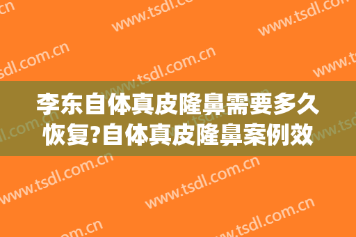 李东自体真皮隆鼻需要多久恢复?自体真皮隆鼻案例效果对比图_上海交通大学医学院附属第九人民医院