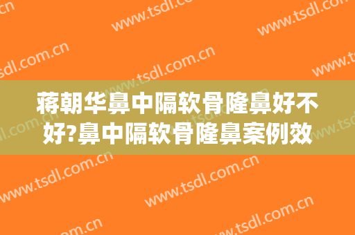 蒋朝华鼻中隔软骨隆鼻好不好?鼻中隔软骨隆鼻案例效果对比图_上海交通大学医学院附属第九人民医院