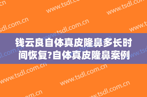 钱云良自体真皮隆鼻多长时间恢复?自体真皮隆鼻案例效果对比图_上海交通大学医学院附属第九人民医院