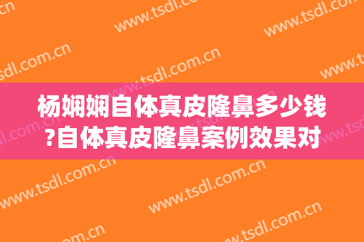 杨娴娴自体真皮隆鼻多少钱?自体真皮隆鼻案例效果对比图_上海交通大学医学院附属第九人民医院