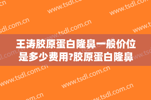 王涛胶原蛋白隆鼻一般价位是多少费用?胶原蛋白隆鼻案例效果对比图_上海交通大学医学院附属第九人民医院