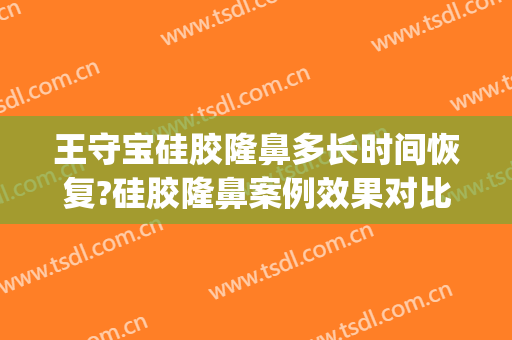 王守宝硅胶隆鼻多长时间恢复?硅胶隆鼻案例效果对比图_上海交通大学医学院附属第九人民医院