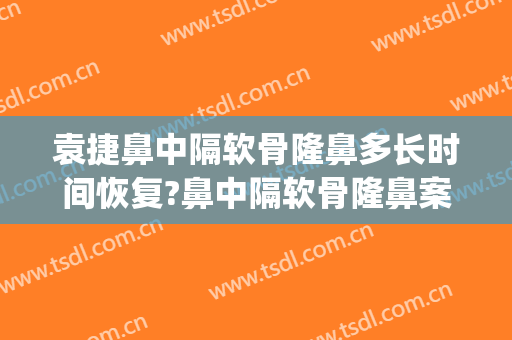 袁捷鼻中隔软骨隆鼻多长时间恢复?鼻中隔软骨隆鼻案例效果对比图_上海交通大学医学院附属第九人民医院