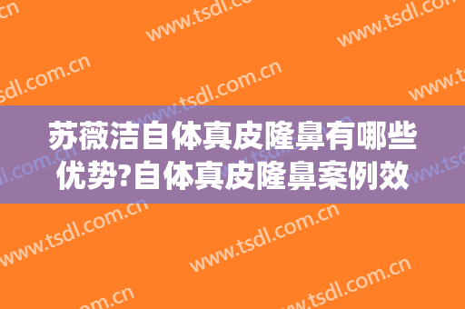 苏薇洁自体真皮隆鼻有哪些优势?自体真皮隆鼻案例效果对比图_上海交通大学医学院附属第九人民医院