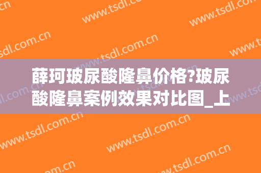 薛珂玻尿酸隆鼻价格?玻尿酸隆鼻案例效果对比图_上海交通大学医学院附属第九人民医院