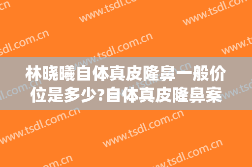 林晓曦自体真皮隆鼻一般价位是多少?自体真皮隆鼻案例效果对比图_上海交通大学医学院附属第九人民医院