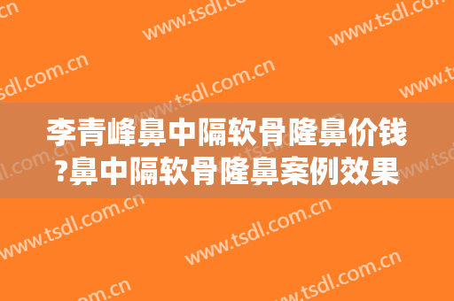 李青峰鼻中隔软骨隆鼻价钱?鼻中隔软骨隆鼻案例效果对比图_上海交通大学医学院附属第九人民医院