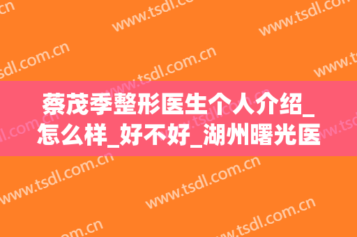 蔡茂季整形医生个人介绍_怎么样_好不好_湖州曙光医疗美容医院