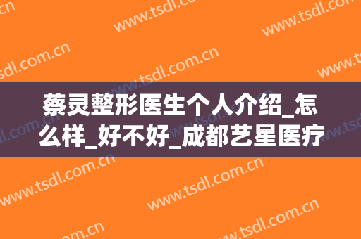 蔡灵整形医生个人介绍_怎么样_好不好_成都艺星医疗美容医院(成都蔡灵做眼睛怎么样)