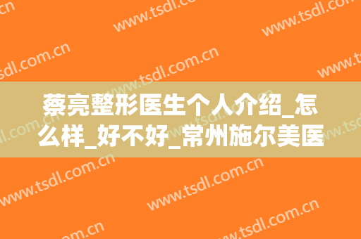 蔡亮整形医生个人介绍_怎么样_好不好_常州施尔美医疗美容医院