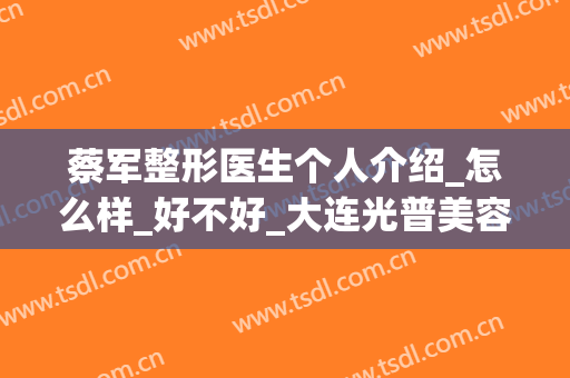 蔡军整形医生个人介绍_怎么样_好不好_大连光普美容医院