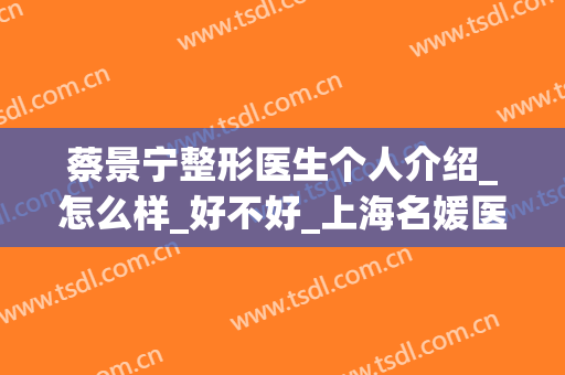 蔡景宁整形医生个人介绍_怎么样_好不好_上海名媛医疗美容门诊部