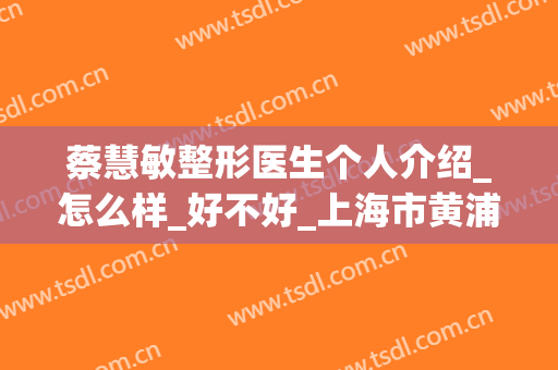 蔡慧敏整形医生个人介绍_怎么样_好不好_上海市黄浦区中心医院(蔡敏敏美容院)