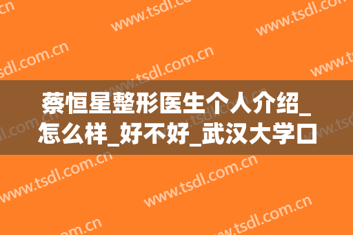 蔡恒星整形医生个人介绍_怎么样_好不好_武汉大学口腔医院