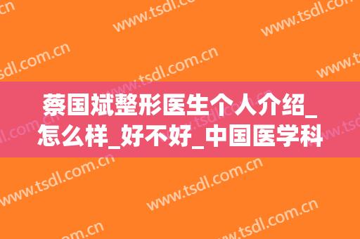 蔡国斌整形医生个人介绍_怎么样_好不好_中国医学科学院整形外科(蔡军整形医生)