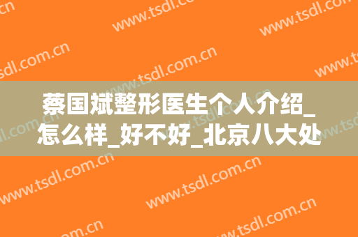 蔡国斌整形医生个人介绍_怎么样_好不好_北京八大处整形外科医院