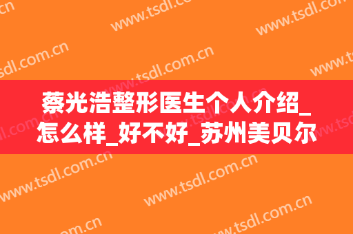 蔡光浩整形医生个人介绍_怎么样_好不好_苏州美贝尔美容医院(蔡光浩医生评价)