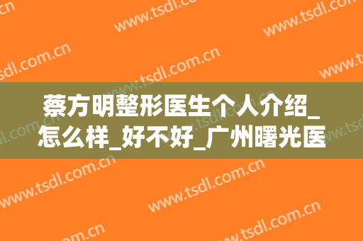 蔡方明整形医生个人介绍_怎么样_好不好_广州曙光医学美容医院(整容 蔡明)