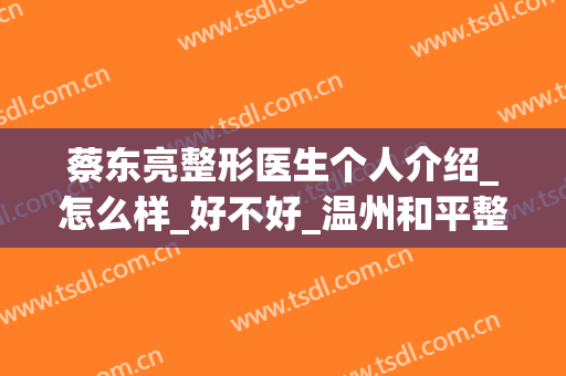 蔡东亮整形医生个人介绍_怎么样_好不好_温州和平整形医院