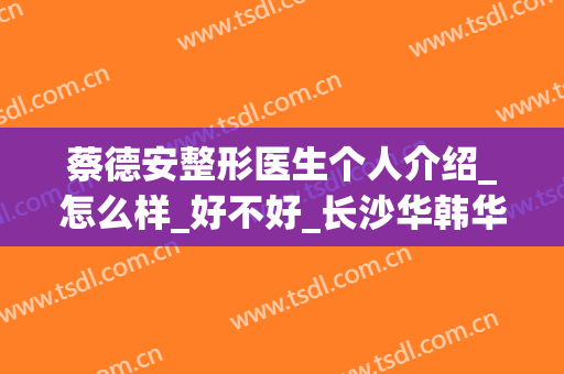 蔡德安整形医生个人介绍_怎么样_好不好_长沙华韩华美医疗美容