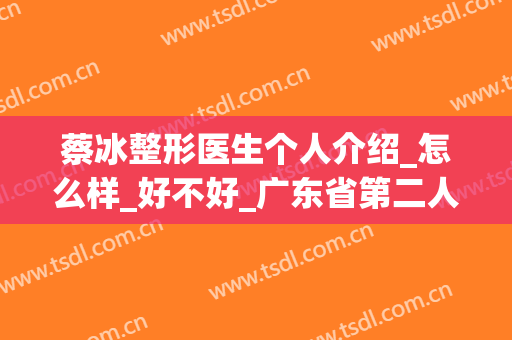 蔡冰整形医生个人介绍_怎么样_好不好_广东省第二人民医院整形美容科