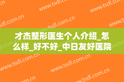 才杰整形医生个人介绍_怎么样_好不好_中日友好医院