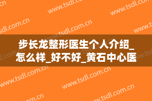 步长龙整形医生个人介绍_怎么样_好不好_黄石中心医院整形外科