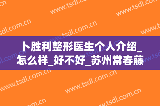 卜胜利整形医生个人介绍_怎么样_好不好_苏州常春藤医疗美容诊所