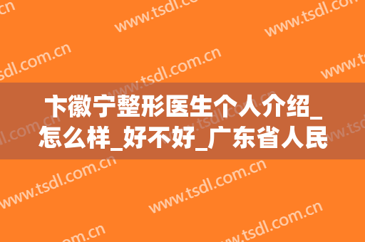 卞徽宁整形医生个人介绍_怎么样_好不好_广东省人民医院整形创伤外科