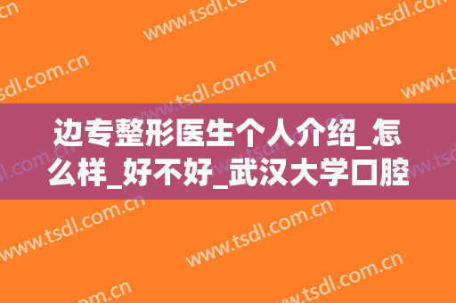 边专整形医生个人介绍_怎么样_好不好_武汉大学口腔医院(武汉大学口腔医院边专简历)