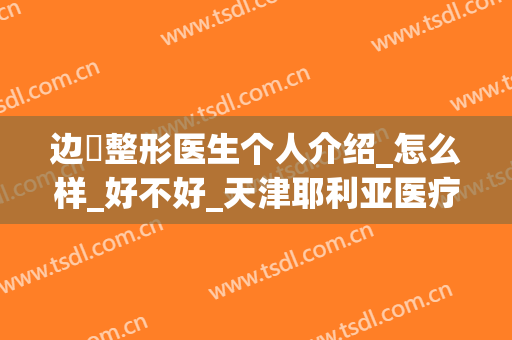 边佺整形医生个人介绍_怎么样_好不好_天津耶利亚医疗美容