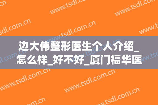 边大伟整形医生个人介绍_怎么样_好不好_厦门福华医疗美容诊所