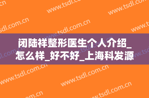 闭陆祥整形医生个人介绍_怎么样_好不好_上海科发源植发