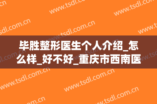 毕胜整形医生个人介绍_怎么样_好不好_重庆市西南医院整形美容科(东胜区整形医院)