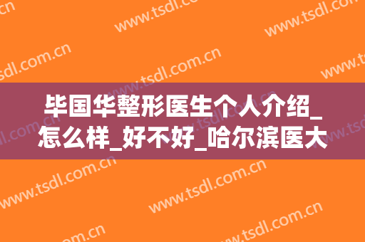 毕国华整形医生个人介绍_怎么样_好不好_哈尔滨医大第四整形医院