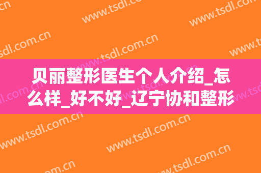 贝丽整形医生个人介绍_怎么样_好不好_辽宁协和整形外科医院(贝美整形医院怎么样)